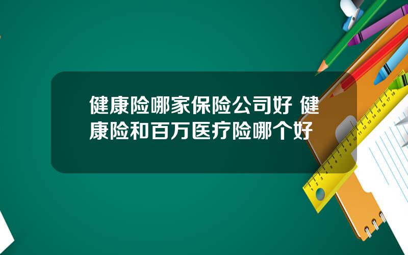 健康险哪家保险公司好 健康险和百万医疗险哪个好